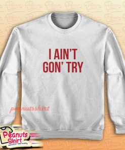 I Ain’t Gon’ Try Sweatshirt