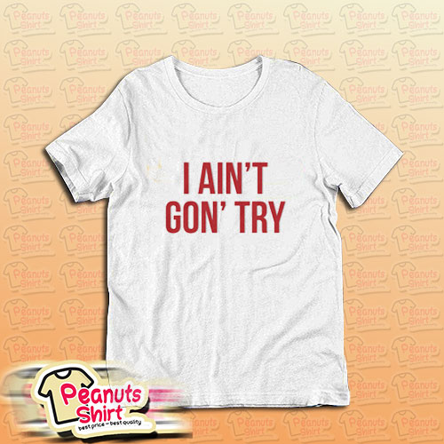 I Ain’t Gon’ Try T-Shirt