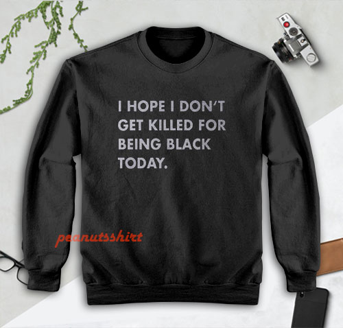 I Hope I Don’t Get Killed For Being Black Today Sweatshirt