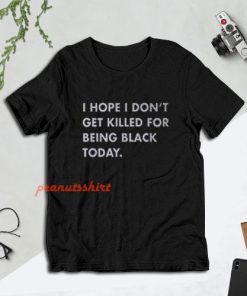 I Hope I Don’t Get Killed For Being Black Today T-Shirt
