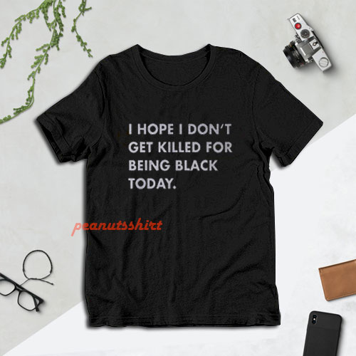 I Hope I Don’t Get Killed For Being Black Today T-Shirt