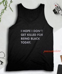 I Hope I Don’t Get Killed For Being Black Today Tank Top