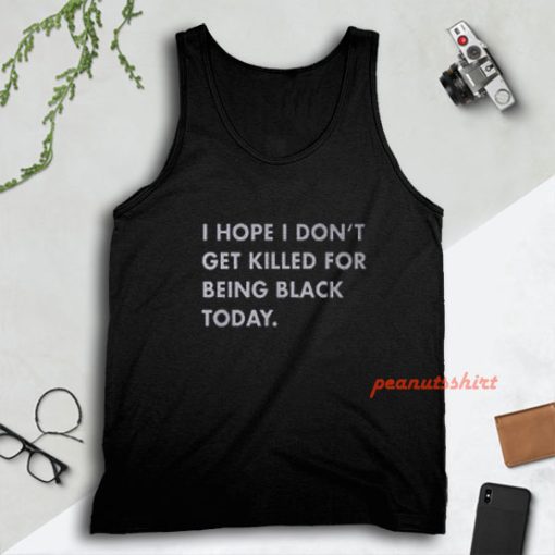 I Hope I Don’t Get Killed For Being Black Today Tank Top