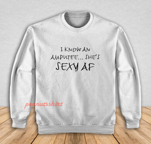 I Know An Amputee She’s Sexy AF Sweatshirt