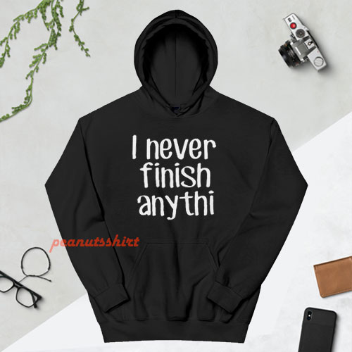 I Never Finish Anything - Sarcastic Hoodie
