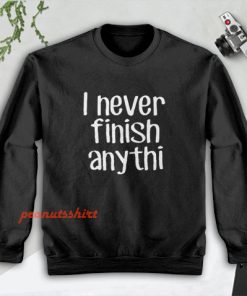 I Never Finish Anything - Sarcastic Sweatshirt