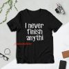 I Never Finish Anything - Sarcastic T-Shirt