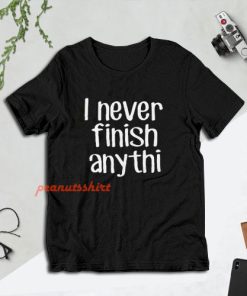 I Never Finish Anything - Sarcastic T-Shirt