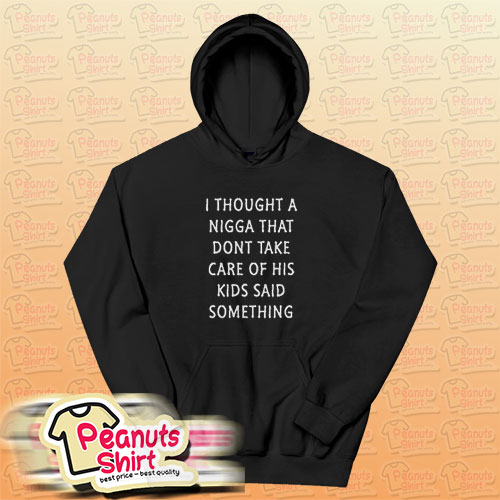 I Thought A Nigga That Dont Take Care Of His Kids Said Something Hoodie For Unisex