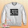 I Wish I Was Black Sweatshirt