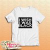 I Wish I Was Black T-Shirt