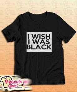 I Wish I Was Black T-Shirt For Unisex