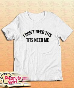 I don't need tits tits needs me T-Shirt