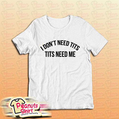 I don't need tits tits needs me T-Shirt