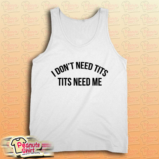 I don't need tits tits needs me Tank Top