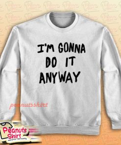 I'm Gonna Do It Anyway Sweatshirt Men and Women