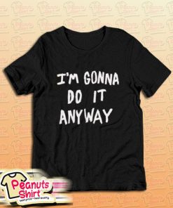 I'm Gonna Do It Anyway T-Shirt