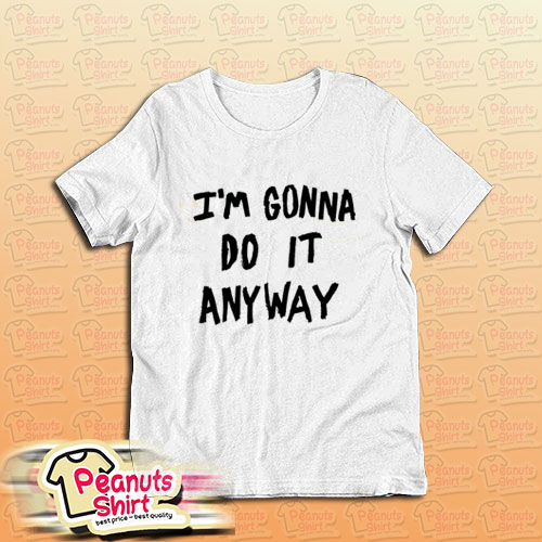 I'm Gonna Do It Anyway T-Shirt For Unisex