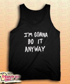 I'm Gonna Do It Anyway Tank Top