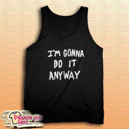 I'm Gonna Do It Anyway Tank Top