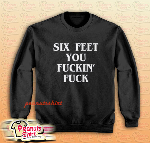 Six Feet You Fuckin’ Fuck Sweatshirt Men and Women