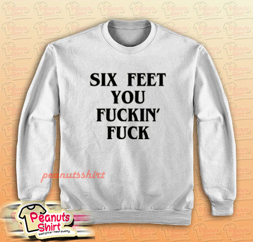 Six Feet You Fuckin’ Fuck Sweatshirt