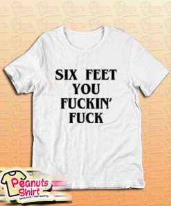 Six Feet You Fuckin’ Fuck T-Shirt