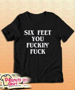 Six Feet You Fuckin’ Fuck T-Shirt For Unisex