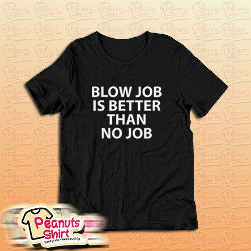 Blow Job Is Better Than No Job T-Shirt