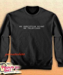 My Execution Might Be Televised Sweatshirt