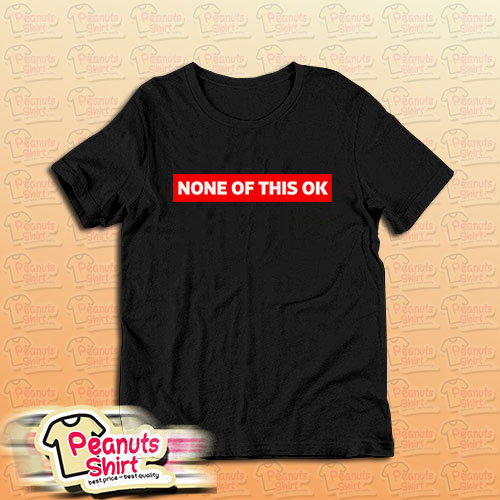 None of this is OK T-Shirt For Unisex