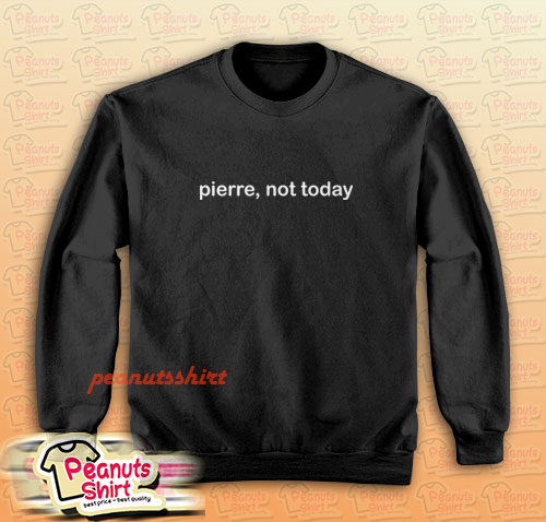 Pierre, Not Today Sweatshirt Men and Women