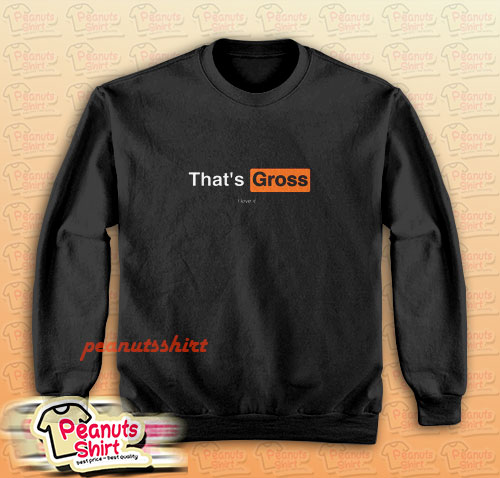 That’s Gross I Love It Sweatshirt