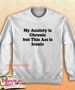 My Anxiety is Chronic but This Ass is Iconic Sweatshirt