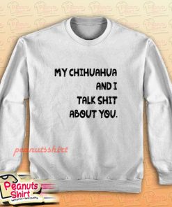 My Chihuahua And I Talk Shit About You Dog Sweatshirt Men and Women