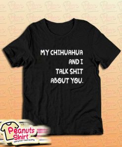 My Chihuahua And I Talk Shit About You Dog T-Shirt
