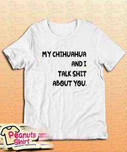 My Chihuahua And I Talk Shit About You Dog T-Shirt For Unisex