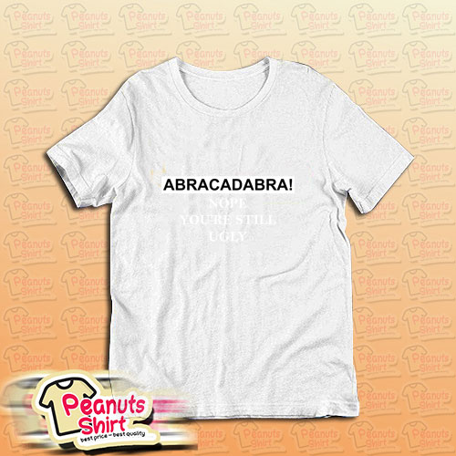 Abracadabra Nope Youre Still Ugly T-Shirt