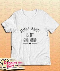 Ariana Grande Is My Girlfriend T-Shirt