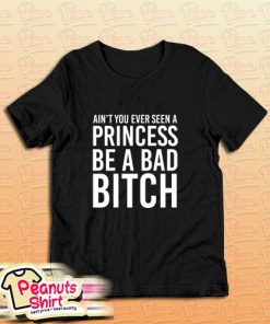 Aint You Ever Seen A Princess Be A Bad Bitch T-Shirt