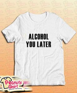 Alcohol You Later T-Shirt