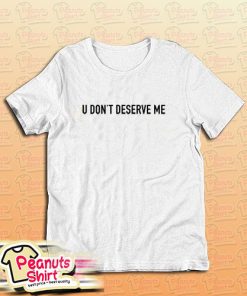 U Dont Deserve Me T-Shirt