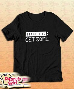 Standby To Get Some T-Shirt