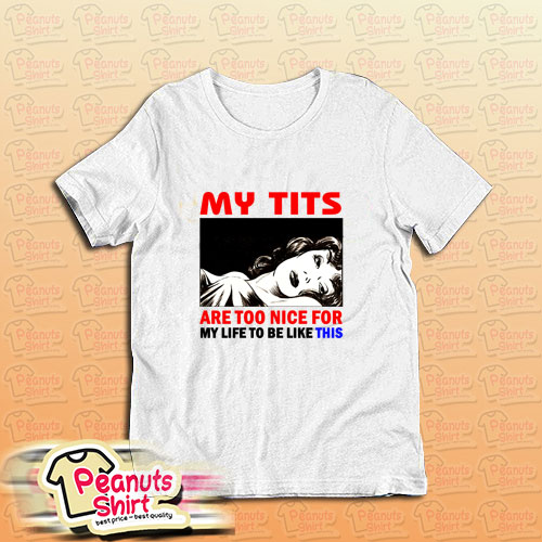 My Tits Are Too Nice For My Life To Be Like This Meme T-Shirt