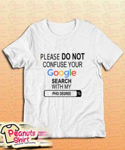 Please Do Not Confuse Your Google Search My Phd Degree T-Shirt