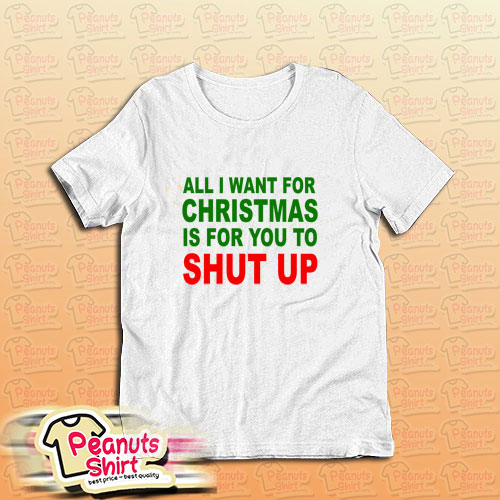 All I Want For Christmas Is For You To Shut Up T-Shirt