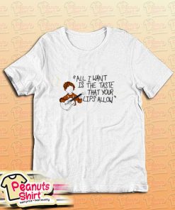 All I Wants Is The Taste That Your Lips Allaw T-Shirt