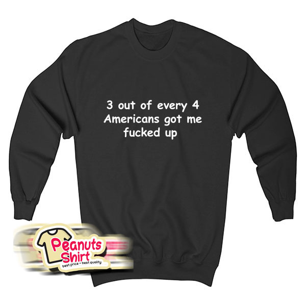 3 Out Of Every 4 Americans Got Me Fucked Up Sweatshirt