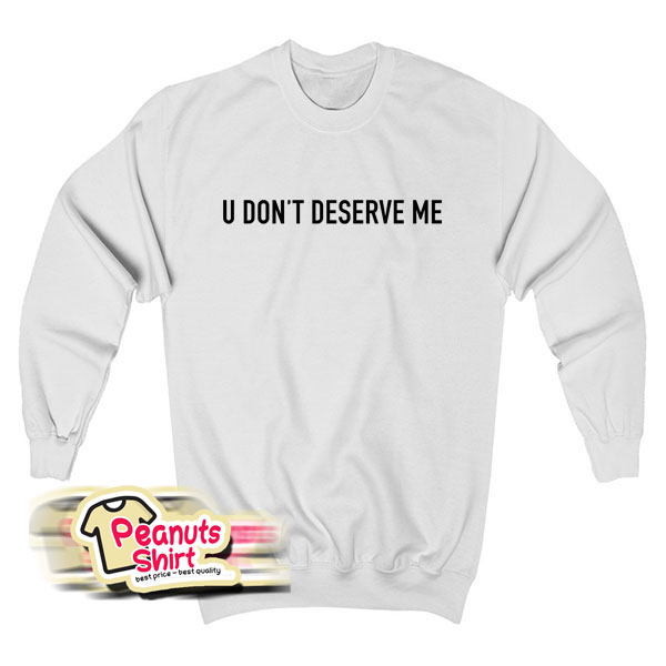 U Dont Deserve Me Sweatshirt