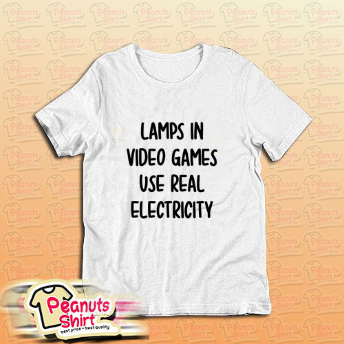 Lamps In Video Games Use Real Electricity T-Shirt